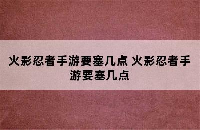 火影忍者手游要塞几点 火影忍者手游要塞几点